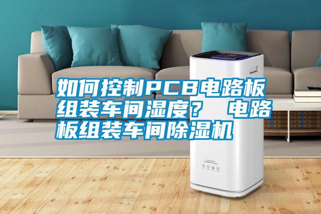 如何控制PCB電路板組裝車間濕度？ 電路板組裝車間除濕機(jī)