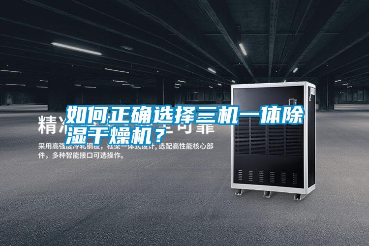 如何正確選擇三機一體除濕干燥機？