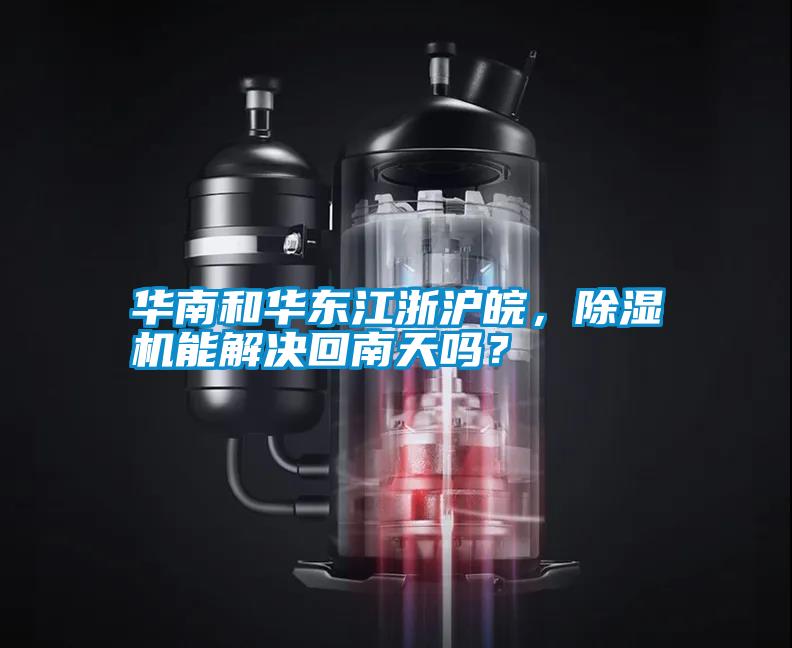 華南和華東江浙滬皖，除濕機能解決回南天嗎？
