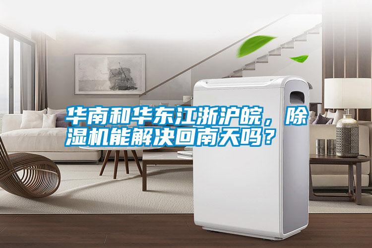 華南和華東江浙滬皖，除濕機(jī)能解決回南天嗎？
