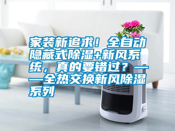 家裝新追求！全自動(dòng)隱藏式除濕+新風(fēng)系統(tǒng)，真的要錯(cuò)過(guò)？——全熱交換新風(fēng)除濕系列