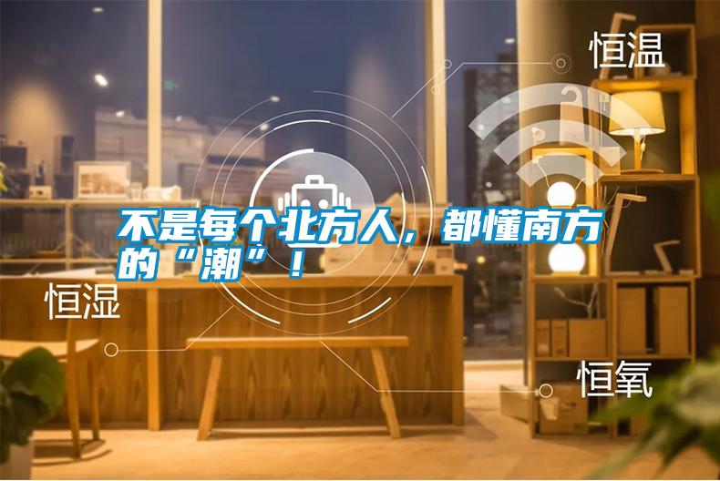 不是每個北方人，都懂南方的“潮”！