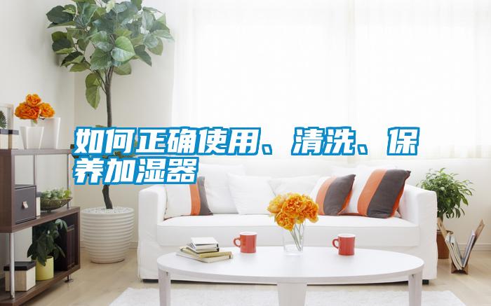 如何正確使用、清洗、保養(yǎng)加濕器