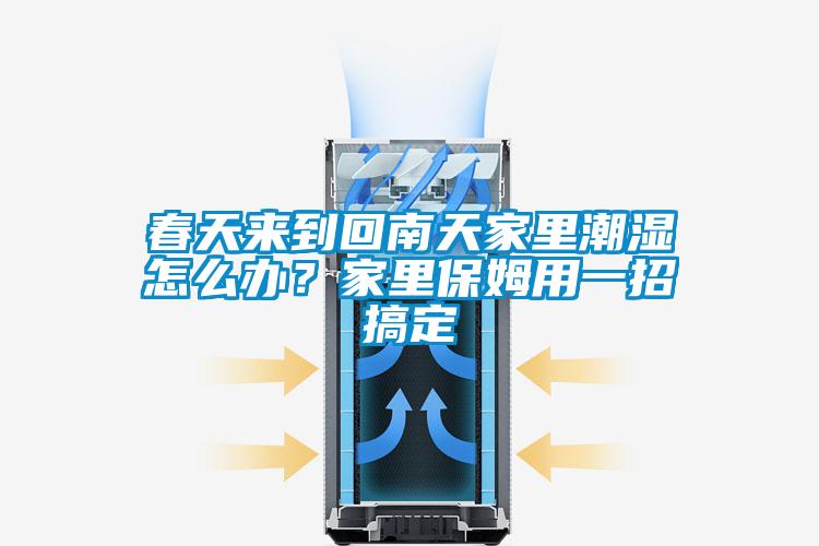 春天來到回南天家里潮濕怎么辦？家里保姆用一招搞定