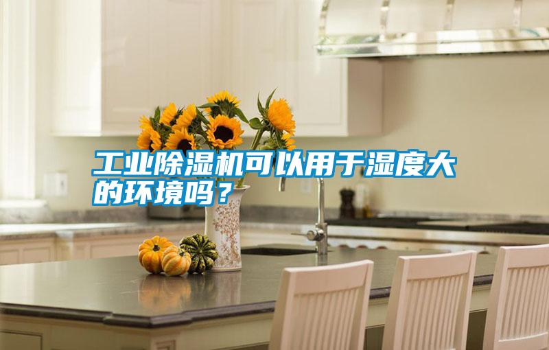 工業(yè)除濕機可以用于濕度大的環(huán)境嗎？