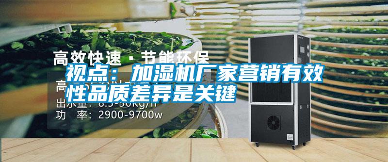視點：加濕機廠家營銷有效性品質(zhì)差異是關(guān)鍵