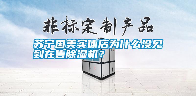 蘇寧國美實(shí)體店為什么沒見到在售除濕機(jī)？