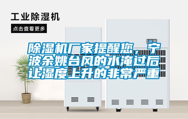 除濕機(jī)廠家提醒您，寧波余姚臺風(fēng)的水淹過后讓濕度上升的非常嚴(yán)重