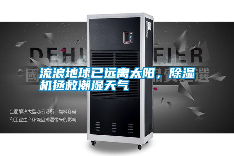 流浪地球已遠離太陽，除濕機拯救潮濕天氣
