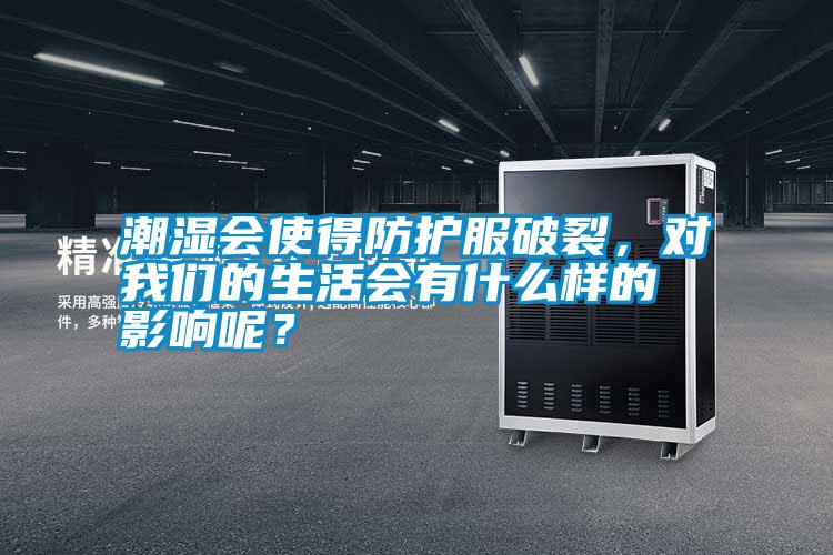 潮濕會(huì)使得防護(hù)服破裂，對我們的生活會(huì)有什么樣的影響呢？
