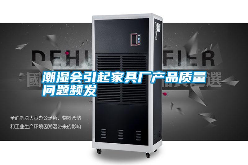 潮濕會(huì)引起家具廠產(chǎn)品質(zhì)量問題頻發(fā)