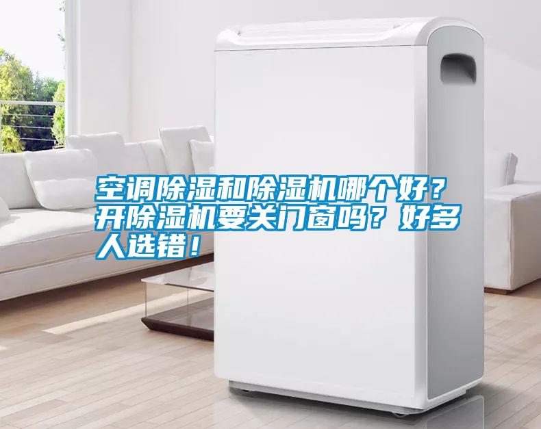 空調(diào)除濕和除濕機(jī)哪個(gè)好？開除濕機(jī)要關(guān)門窗嗎？好多人選錯(cuò)！
