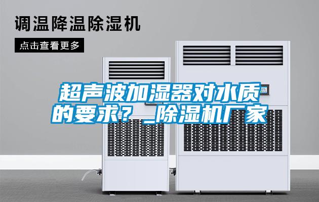 超聲波加濕器對(duì)水質(zhì)的要求？_除濕機(jī)廠家