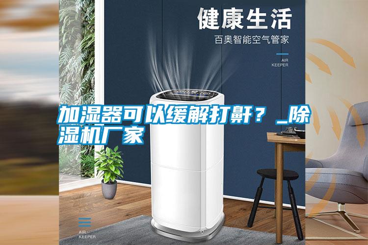 加濕器可以緩解打鼾？_除濕機(jī)廠家