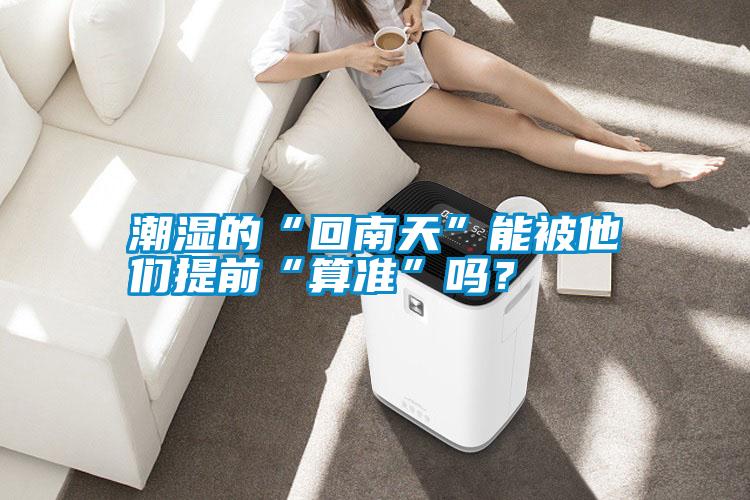 潮濕的“回南天”能被他們提前“算準(zhǔn)”嗎？