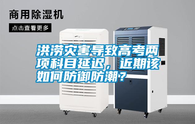 洪澇災(zāi)害導(dǎo)致高考兩項(xiàng)科目延遲，近期該如何防御防潮？