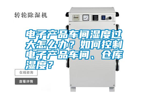 電子產(chǎn)品車間濕度過大怎么辦？如何控制電子產(chǎn)品車間、倉庫濕度？