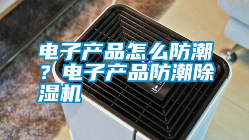 電子產(chǎn)品怎么防潮？電子產(chǎn)品防潮除濕機