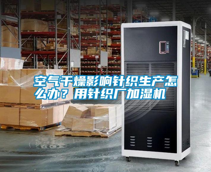 空氣干燥影響針織生產(chǎn)怎么辦？用針織廠加濕機(jī)
