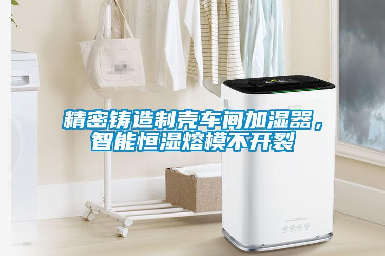 精密鑄造制殼車間加濕器，智能恒濕熔模不開裂
