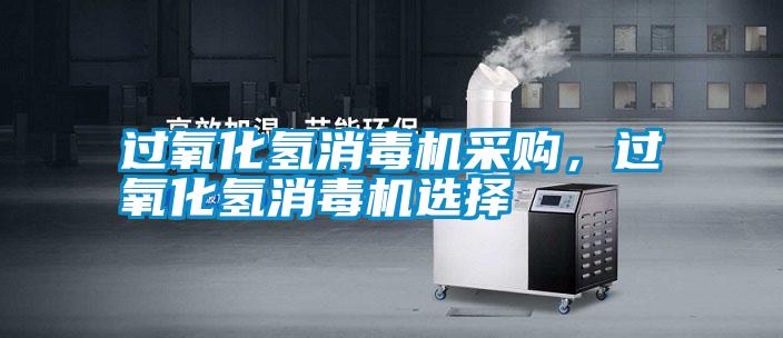 過(guò)氧化氫消毒機(jī)采購(gòu)，過(guò)氧化氫消毒機(jī)選擇