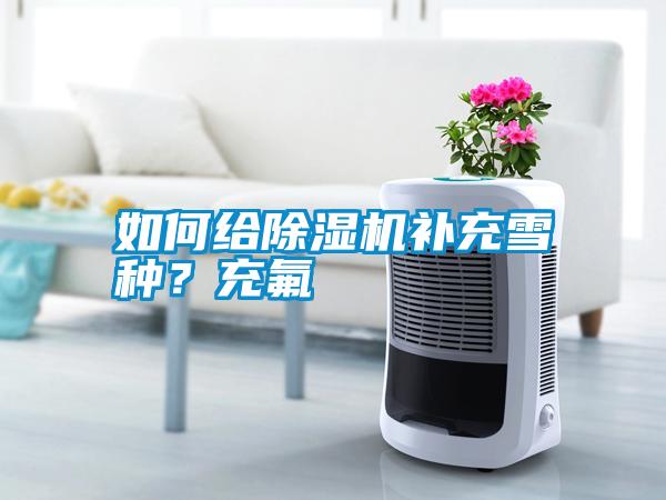 如何給除濕機(jī)補(bǔ)充雪種？充氟
