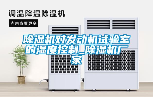 除濕機(jī)對發(fā)動(dòng)機(jī)試驗(yàn)室的濕度控制_除濕機(jī)廠家