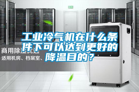 工業(yè)冷氣機(jī)在什么條件下可以達(dá)到更好的降溫目的？