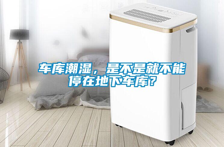 車庫潮濕，是不是就不能停在地下車庫？