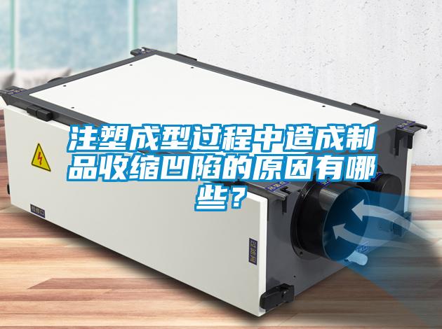注塑成型過程中造成制品收縮凹陷的原因有哪些？