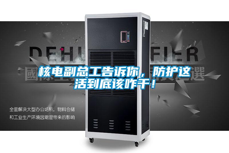 核電副總工告訴你，防護這活到底該咋干！