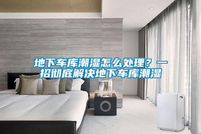 地下車庫潮濕怎么處理？一招徹底解決地下車庫潮濕