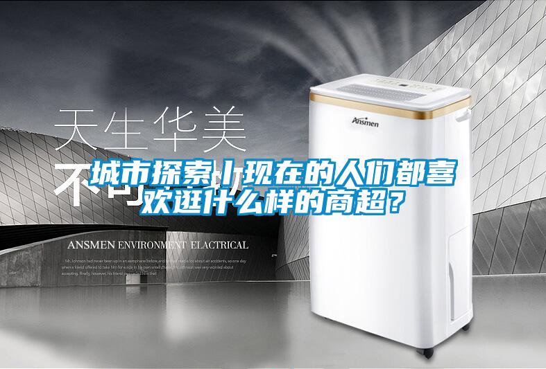 城市探索丨現(xiàn)在的人們都喜歡逛什么樣的商超？