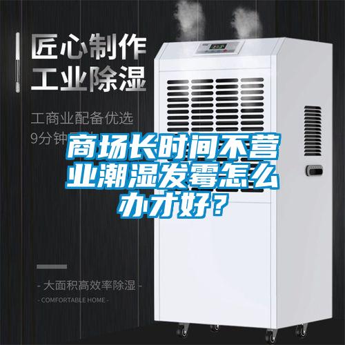 商場長時間不營業(yè)潮濕發(fā)霉怎么辦才好？