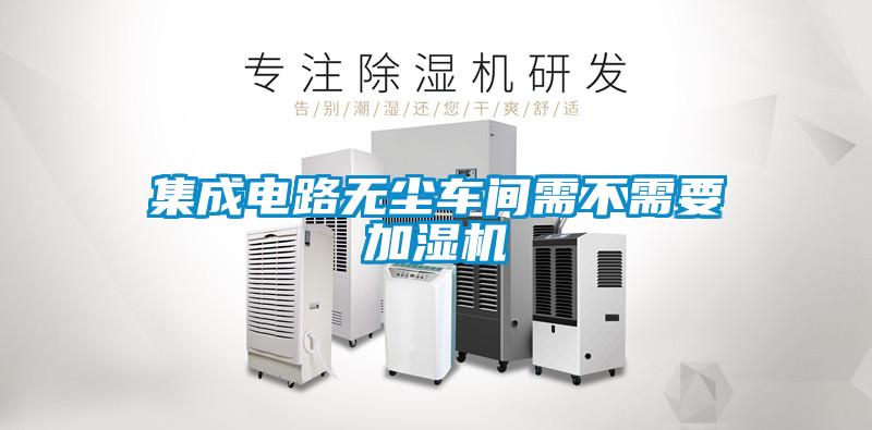集成電路無(wú)塵車(chē)間需不需要加濕機(jī)
