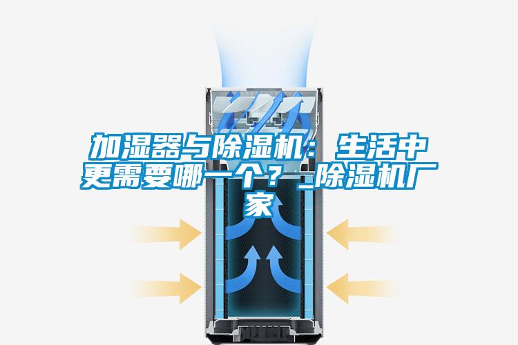 加濕器與除濕機：生活中更需要哪一個？_除濕機廠家