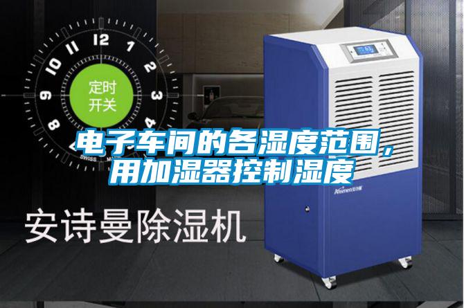 電子車(chē)間的各濕度范圍，用加濕器控制濕度