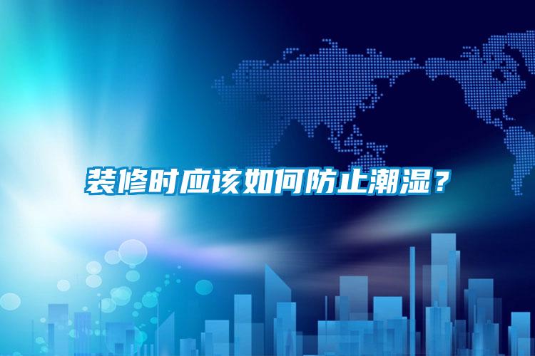 裝修時(shí)應(yīng)該如何防止潮濕？