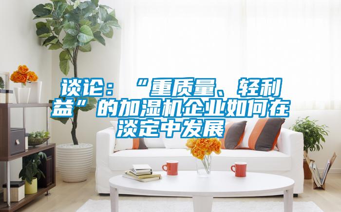 談?wù)摚骸爸刭|(zhì)量、輕利益”的加濕機(jī)企業(yè)如何在淡定中發(fā)展