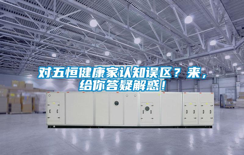 對(duì)五恒健康家認(rèn)知誤區(qū)？來，給你答疑解惑！