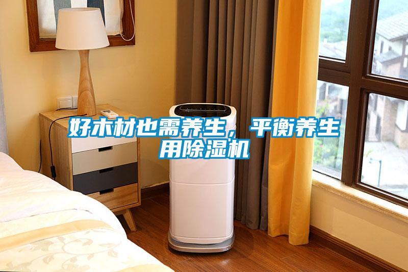 好木材也需養(yǎng)生，平衡養(yǎng)生用除濕機