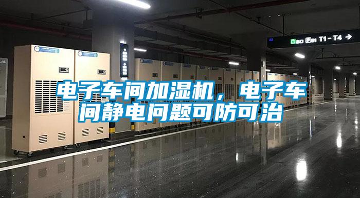 電子車間加濕機(jī)，電子車間靜電問(wèn)題可防可治