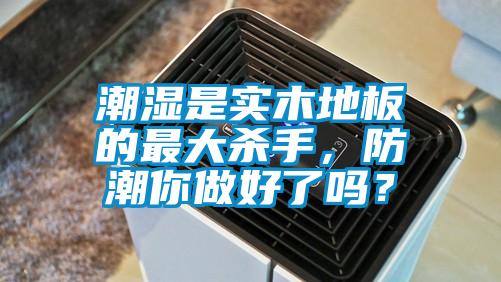 潮濕是實(shí)木地板的最大殺手，防潮你做好了嗎？