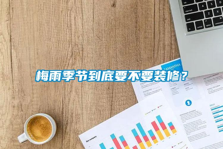 梅雨季節(jié)到底要不要裝修？