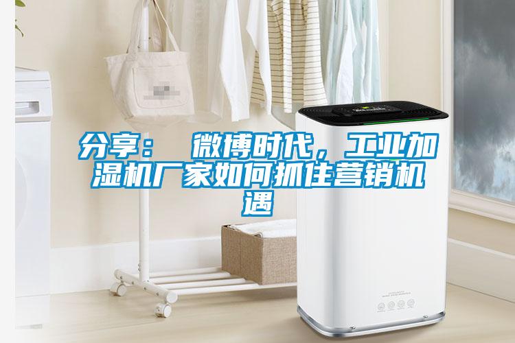 分享： 微博時(shí)代，工業(yè)加濕機(jī)廠家如何抓住營(yíng)銷機(jī)遇