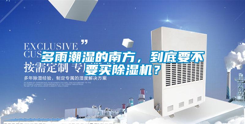 多雨潮濕的南方，到底要不要買除濕機？