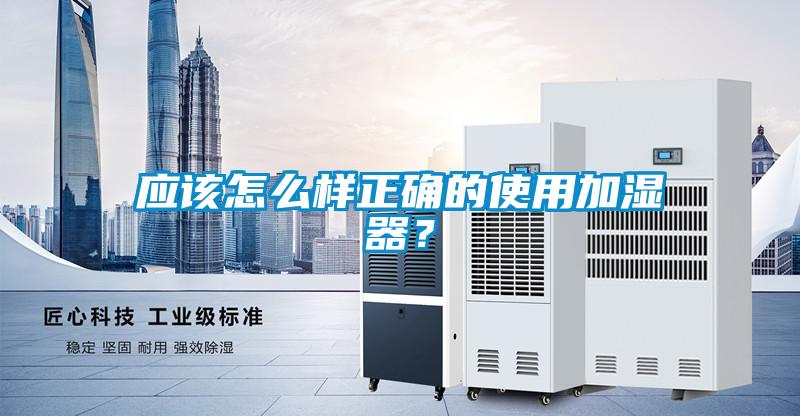 應(yīng)該怎么樣正確的使用加濕器？