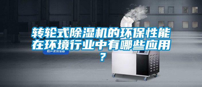 轉(zhuǎn)輪式除濕機(jī)的環(huán)保性能在環(huán)境行業(yè)中有哪些應(yīng)用？