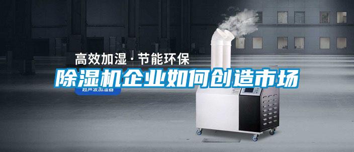 除濕機(jī)企業(yè)如何創(chuàng)造市場(chǎng)