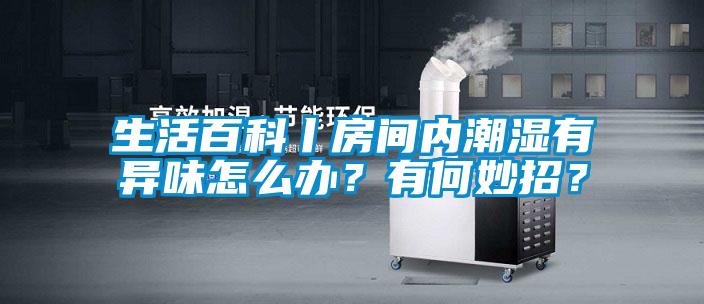 生活百科丨房間內(nèi)潮濕有異味怎么辦？有何妙招？